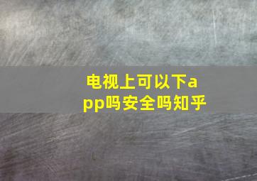 电视上可以下app吗安全吗知乎