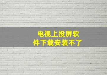 电视上投屏软件下载安装不了