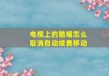 电视上的酷喵怎么取消自动续费移动