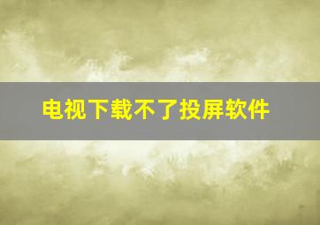 电视下载不了投屏软件