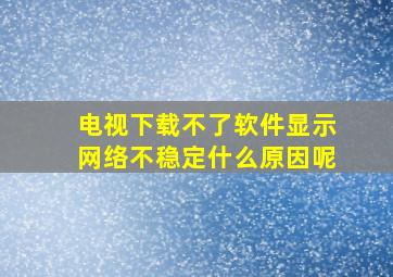 电视下载不了软件显示网络不稳定什么原因呢