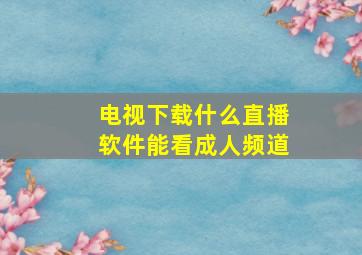 电视下载什么直播软件能看成人频道