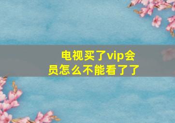 电视买了vip会员怎么不能看了了