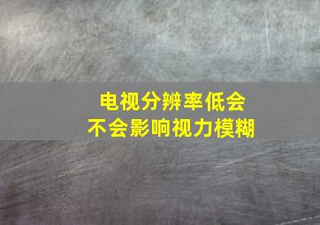 电视分辨率低会不会影响视力模糊