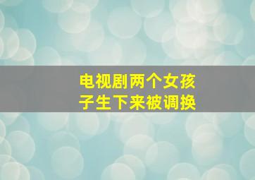 电视剧两个女孩子生下来被调换