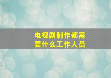 电视剧制作都需要什么工作人员