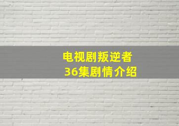 电视剧叛逆者36集剧情介绍