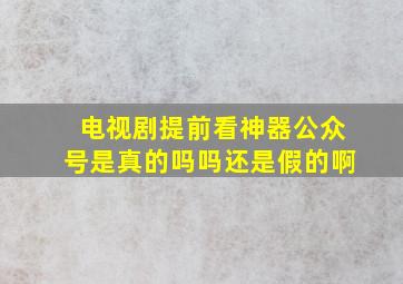 电视剧提前看神器公众号是真的吗吗还是假的啊