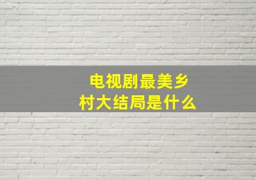 电视剧最美乡村大结局是什么