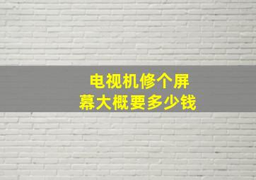 电视机修个屏幕大概要多少钱