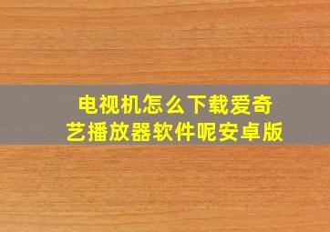 电视机怎么下载爱奇艺播放器软件呢安卓版