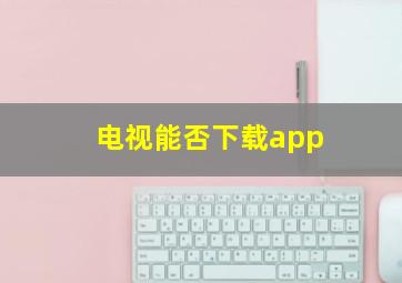 电视能否下载app