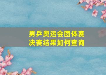 男乒奥运会团体赛决赛结果如何查询