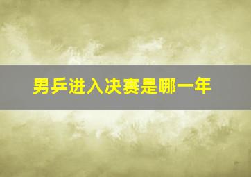 男乒进入决赛是哪一年