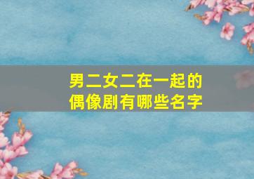 男二女二在一起的偶像剧有哪些名字