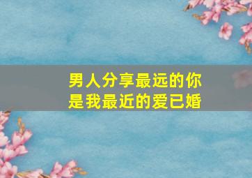 男人分享最远的你是我最近的爱已婚