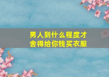 男人到什么程度才舍得给你钱买衣服