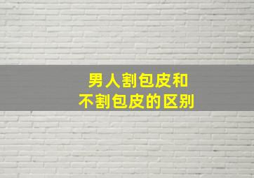 男人割包皮和不割包皮的区别