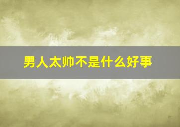 男人太帅不是什么好事