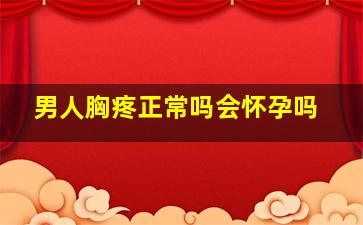 男人胸疼正常吗会怀孕吗