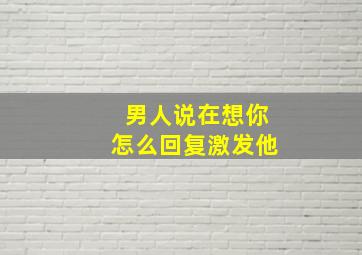 男人说在想你怎么回复激发他