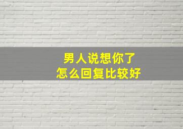 男人说想你了怎么回复比较好