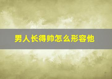 男人长得帅怎么形容他