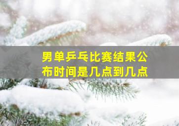 男单乒乓比赛结果公布时间是几点到几点