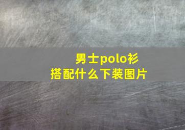 男士polo衫搭配什么下装图片