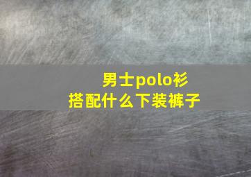 男士polo衫搭配什么下装裤子