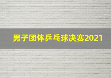 男子团体乒乓球决赛2021