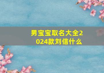 男宝宝取名大全2024款刘信什么