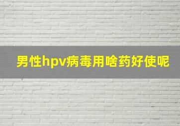 男性hpv病毒用啥药好使呢