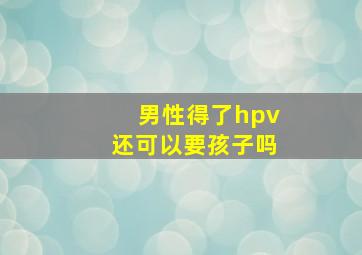 男性得了hpv还可以要孩子吗