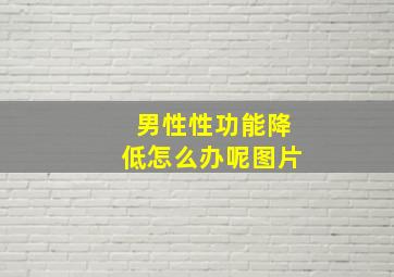 男性性功能降低怎么办呢图片