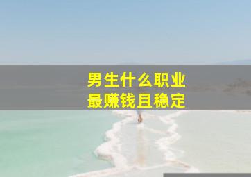 男生什么职业最赚钱且稳定