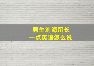 男生刘海留长一点英语怎么说