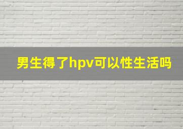 男生得了hpv可以性生活吗