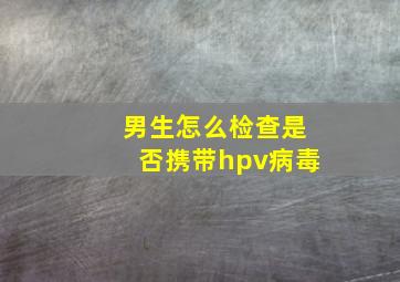 男生怎么检查是否携带hpv病毒