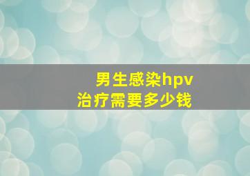 男生感染hpv治疗需要多少钱