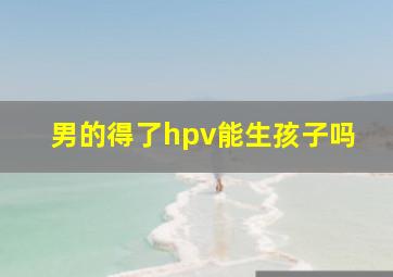 男的得了hpv能生孩子吗