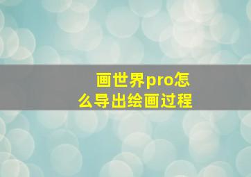 画世界pro怎么导出绘画过程