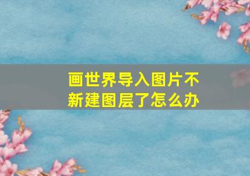 画世界导入图片不新建图层了怎么办