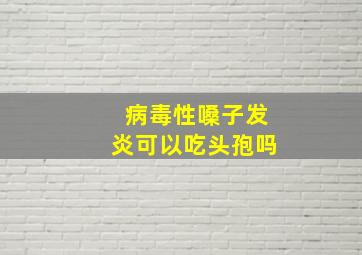 病毒性嗓子发炎可以吃头孢吗