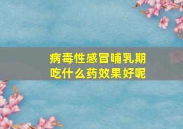 病毒性感冒哺乳期吃什么药效果好呢