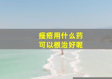 痤疮用什么药可以根治好呢