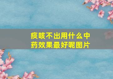 痰咳不出用什么中药效果最好呢图片