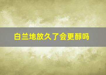 白兰地放久了会更醇吗