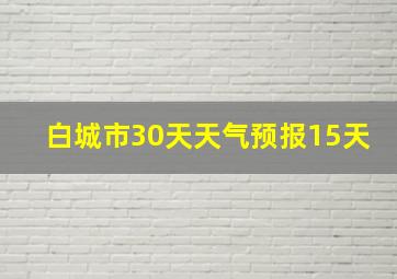 白城市30天天气预报15天