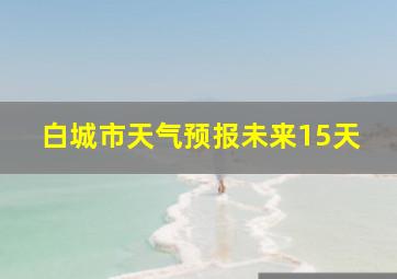 白城市天气预报未来15天